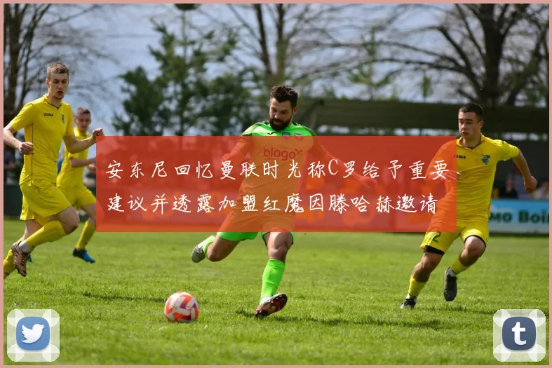 安东尼回忆曼联时光称C罗给予重要建议并透露加盟红魔因滕哈赫邀请