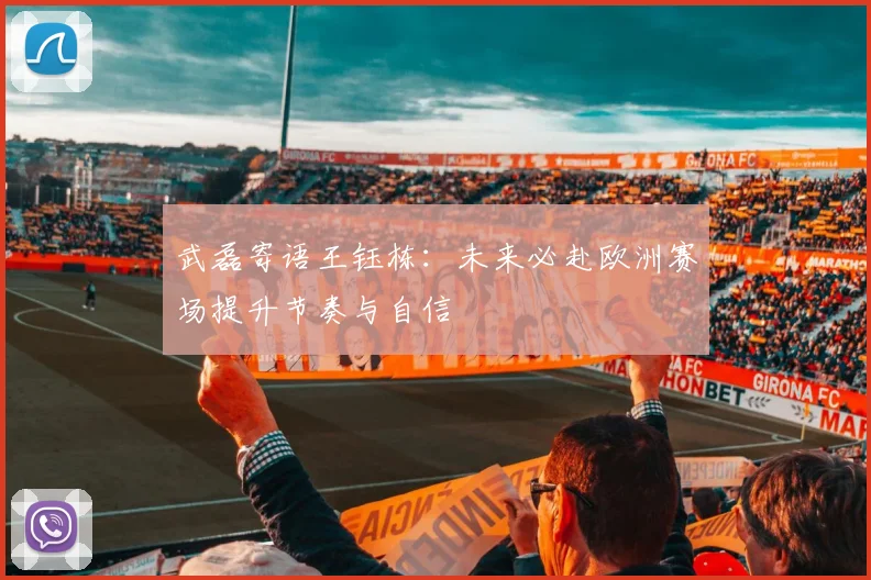武磊寄语王钰栋：未来必赴欧洲赛场提升节奏与自信