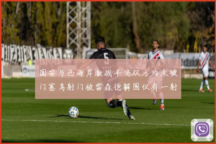 国安与西海岸激战半场双方均未破门塞鸟射门被雷森德解围仅有一射正
