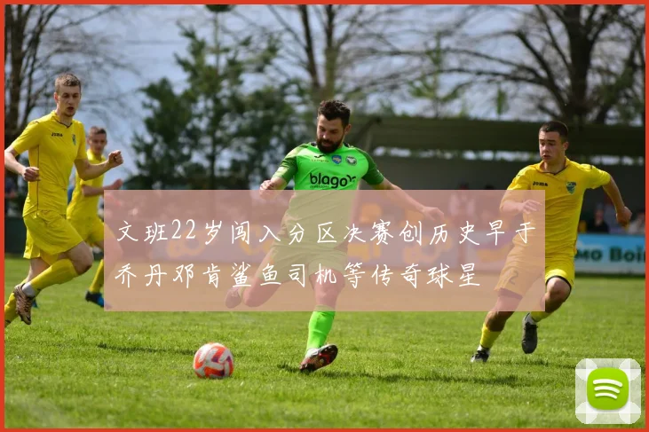 文班22岁闯入分区决赛创历史早于乔丹邓肯鲨鱼司机等传奇球星