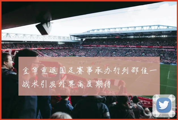 金华重返国足赛事承办行列邵佳一战术引发外界高度期待