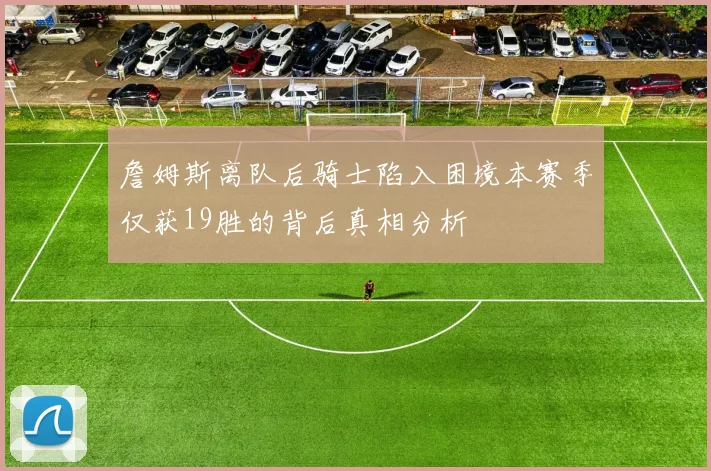 詹姆斯离队后骑士陷入困境本赛季仅获19胜的背后真相分析