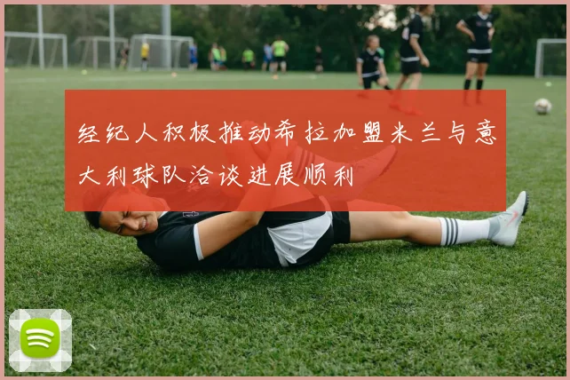经纪人积极推动希拉加盟米兰与意大利球队洽谈进展顺利