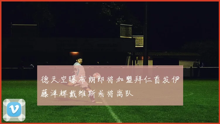 德天空曝布朗即将加盟拜仁首发伊藤洋辉戴维斯或将离队