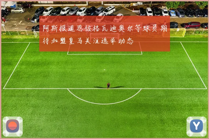 阿斯报道恩佐格瓦迪奥尔等球员期待加盟皇马关注选举动态