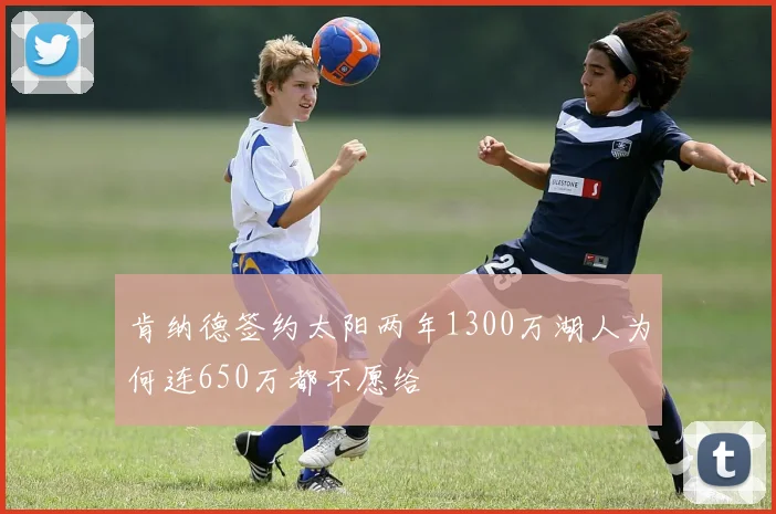 肯纳德签约太阳两年1300万湖人为何连650万都不愿给