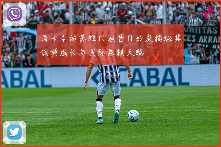 马卡专访苏维门迪昔日好友揭秘其低调成长与国际象棋天赋