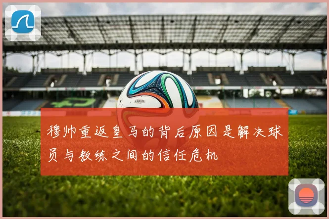 穆帅重返皇马的背后原因是解决球员与教练之间的信任危机