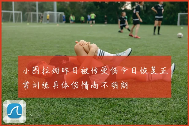 小图拉姆昨日被传受伤今日恢复正常训练具体伤情尚不明朗
