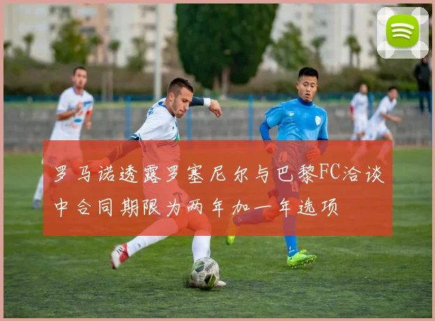 罗马诺透露罗塞尼尔与巴黎FC洽谈中合同期限为两年加一年选项