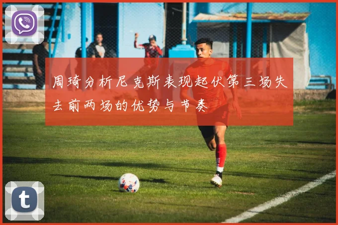 周琦分析尼克斯表现起伏第三场失去前两场的优势与节奏