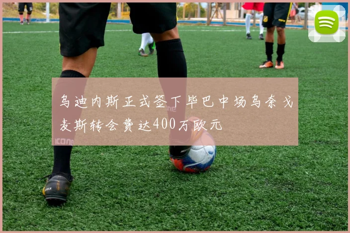 乌迪内斯正式签下毕巴中场乌奈戈麦斯转会费达400万欧元